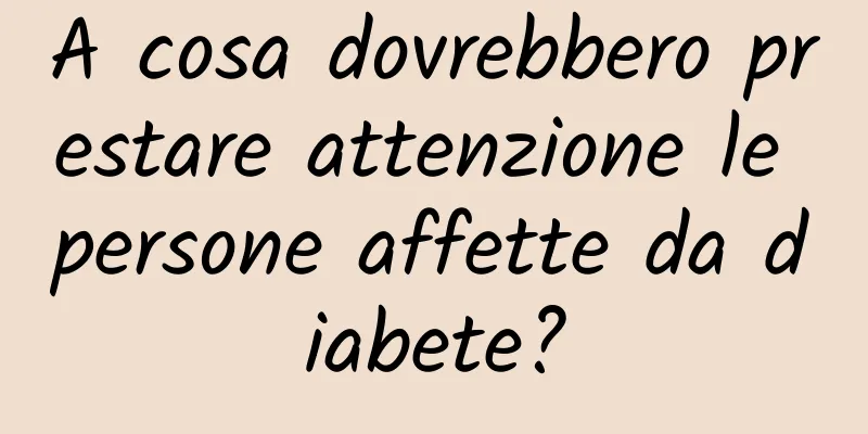 A cosa dovrebbero prestare attenzione le persone affette da diabete?