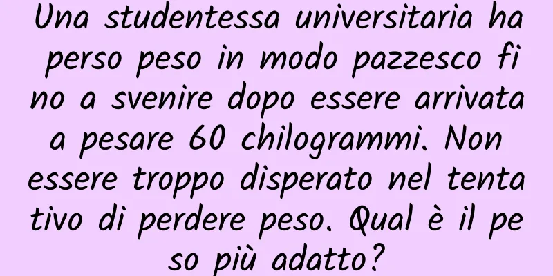 Una studentessa universitaria ha perso peso in modo pazzesco fino a svenire dopo essere arrivata a pesare 60 chilogrammi. Non essere troppo disperato nel tentativo di perdere peso. Qual è il peso più adatto?