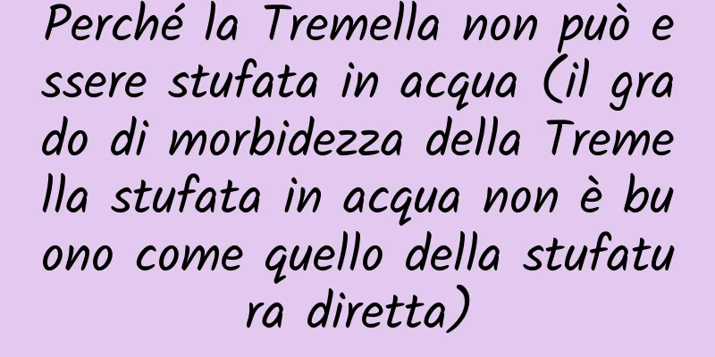 Perché la Tremella non può essere stufata in acqua (il grado di morbidezza della Tremella stufata in acqua non è buono come quello della stufatura diretta)