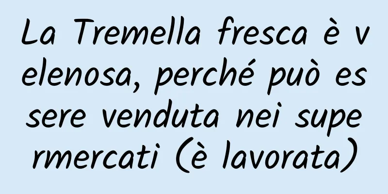 La Tremella fresca è velenosa, perché può essere venduta nei supermercati (è lavorata)