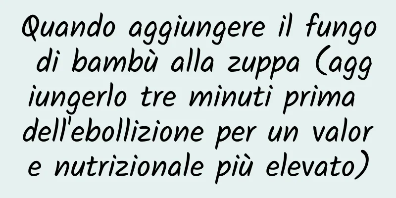 Quando aggiungere il fungo di bambù alla zuppa (aggiungerlo tre minuti prima dell'ebollizione per un valore nutrizionale più elevato)