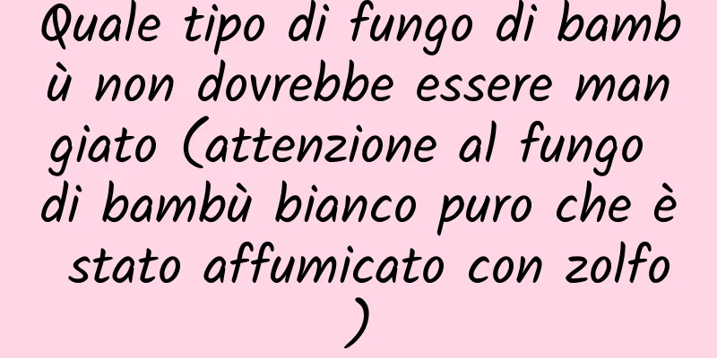Quale tipo di fungo di bambù non dovrebbe essere mangiato (attenzione al fungo di bambù bianco puro che è stato affumicato con zolfo)