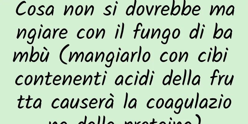 Cosa non si dovrebbe mangiare con il fungo di bambù (mangiarlo con cibi contenenti acidi della frutta causerà la coagulazione delle proteine)