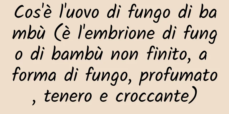 Cos'è l'uovo di fungo di bambù (è l'embrione di fungo di bambù non finito, a forma di fungo, profumato, tenero e croccante)