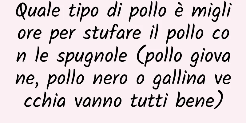 Quale tipo di pollo è migliore per stufare il pollo con le spugnole (pollo giovane, pollo nero o gallina vecchia vanno tutti bene)