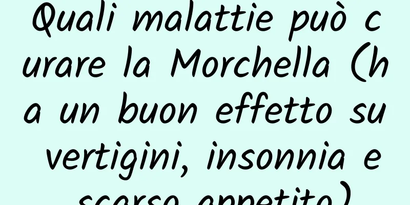 Quali malattie può curare la Morchella (ha un buon effetto su vertigini, insonnia e scarso appetito)