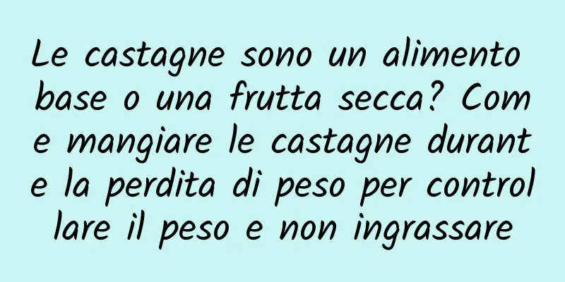 Le castagne sono un alimento base o una frutta secca? Come mangiare le castagne durante la perdita di peso per controllare il peso e non ingrassare