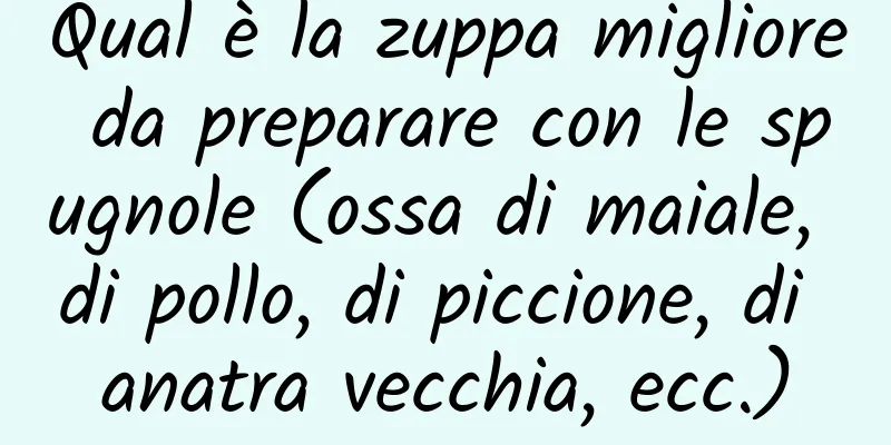 Qual è la zuppa migliore da preparare con le spugnole (ossa di maiale, di pollo, di piccione, di anatra vecchia, ecc.)