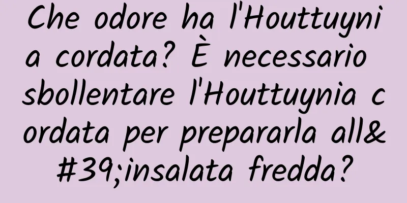 Che odore ha l'Houttuynia cordata? È necessario sbollentare l'Houttuynia cordata per prepararla all'insalata fredda?