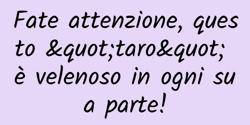 Fate attenzione, questo "taro" è velenoso in ogni sua parte!