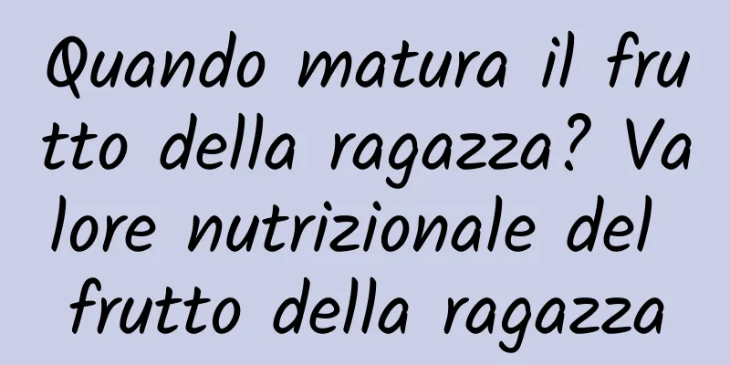 Quando matura il frutto della ragazza? Valore nutrizionale del frutto della ragazza