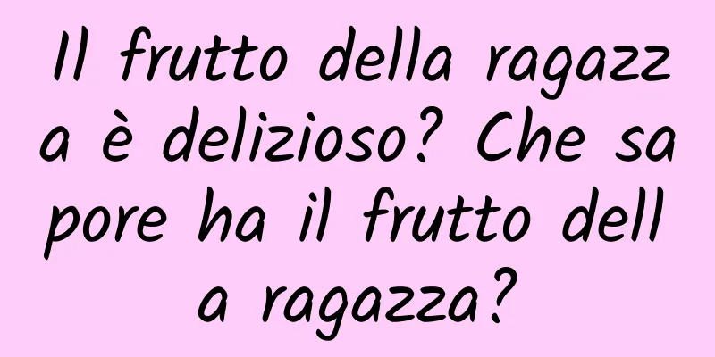 Il frutto della ragazza è delizioso? Che sapore ha il frutto della ragazza?