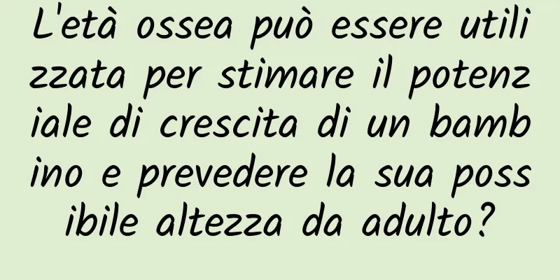 L'età ossea può essere utilizzata per stimare il potenziale di crescita di un bambino e prevedere la sua possibile altezza da adulto?