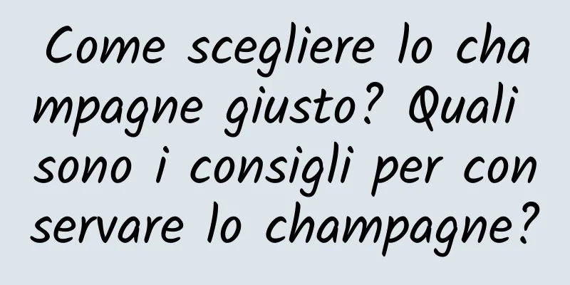 Come scegliere lo champagne giusto? Quali sono i consigli per conservare lo champagne?
