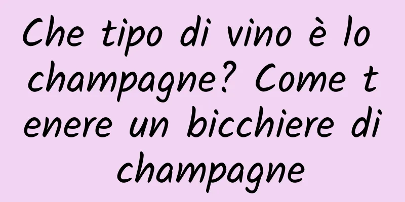 Che tipo di vino è lo champagne? Come tenere un bicchiere di champagne