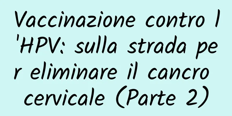 Vaccinazione contro l'HPV: sulla strada per eliminare il cancro cervicale (Parte 2)