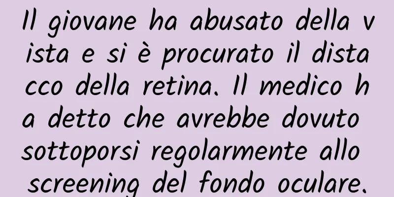 Il giovane ha abusato della vista e si è procurato il distacco della retina. Il medico ha detto che avrebbe dovuto sottoporsi regolarmente allo screening del fondo oculare.