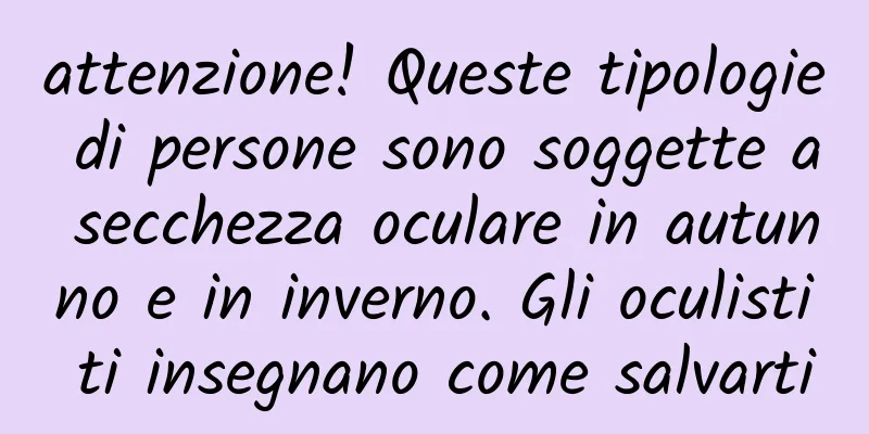 attenzione! Queste tipologie di persone sono soggette a secchezza oculare in autunno e in inverno. Gli oculisti ti insegnano come salvarti