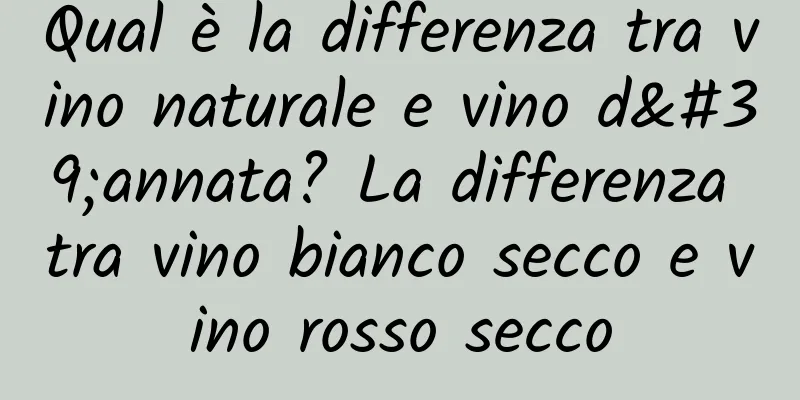 Qual è la differenza tra vino naturale e vino d'annata? La differenza tra vino bianco secco e vino rosso secco