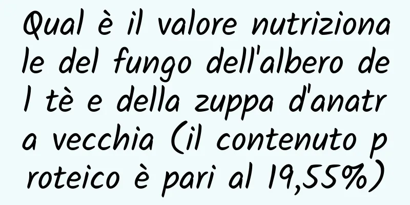 Qual è il valore nutrizionale del fungo dell'albero del tè e della zuppa d'anatra vecchia (il contenuto proteico è pari al 19,55%)