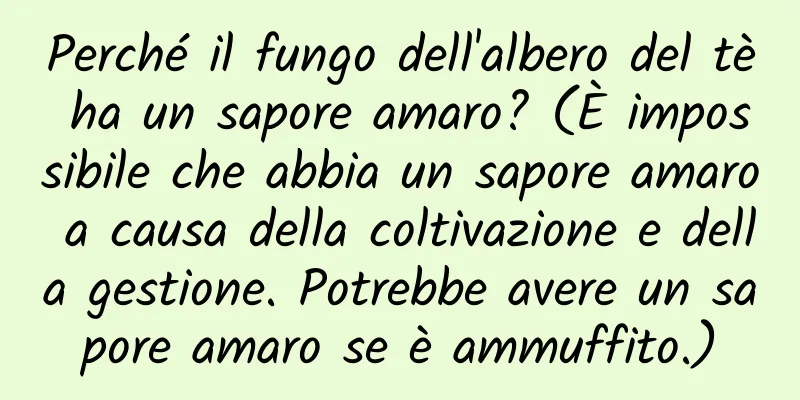 Perché il fungo dell'albero del tè ha un sapore amaro? (È impossibile che abbia un sapore amaro a causa della coltivazione e della gestione. Potrebbe avere un sapore amaro se è ammuffito.)