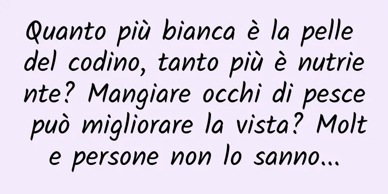 Quanto più bianca è la pelle del codino, tanto più è nutriente? Mangiare occhi di pesce può migliorare la vista? Molte persone non lo sanno...