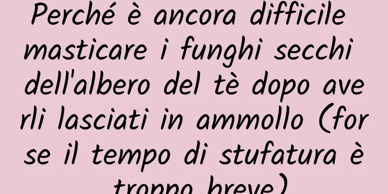 Perché è ancora difficile masticare i funghi secchi dell'albero del tè dopo averli lasciati in ammollo (forse il tempo di stufatura è troppo breve)