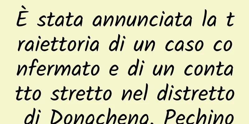 È stata annunciata la traiettoria di un caso confermato e di un contatto stretto nel distretto di Dongcheng, Pechino