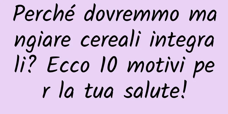 Perché dovremmo mangiare cereali integrali? Ecco 10 motivi per la tua salute!