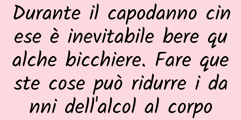 Durante il capodanno cinese è inevitabile bere qualche bicchiere. Fare queste cose può ridurre i danni dell'alcol al corpo