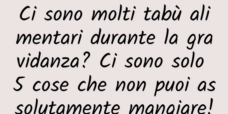 Ci sono molti tabù alimentari durante la gravidanza? Ci sono solo 5 cose che non puoi assolutamente mangiare!
