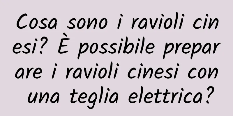 Cosa sono i ravioli cinesi? È possibile preparare i ravioli cinesi con una teglia elettrica?