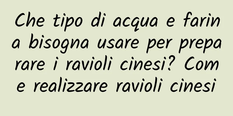 Che tipo di acqua e farina bisogna usare per preparare i ravioli cinesi? Come realizzare ravioli cinesi