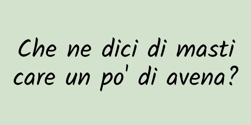 Che ne dici di masticare un po' di avena?