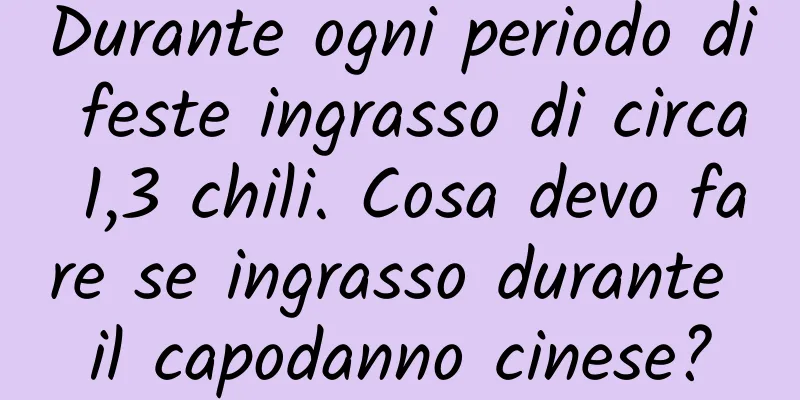 Durante ogni periodo di feste ingrasso di circa 1,3 chili. Cosa devo fare se ingrasso durante il capodanno cinese?