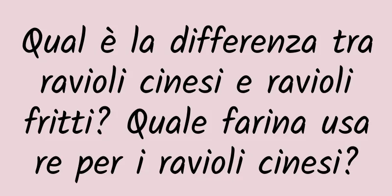 Qual è la differenza tra ravioli cinesi e ravioli fritti? Quale farina usare per i ravioli cinesi?