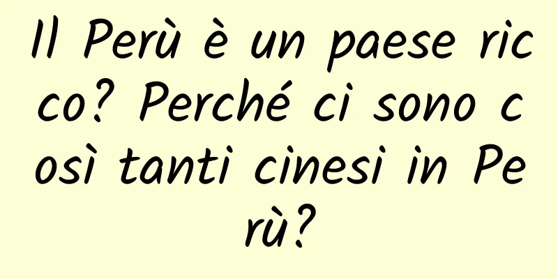 Il Perù è un paese ricco? Perché ci sono così tanti cinesi in Perù?