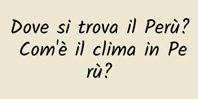 Dove si trova il Perù? Com'è il clima in Perù?