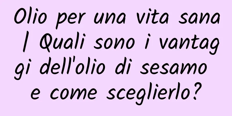 Olio per una vita sana | Quali sono i vantaggi dell'olio di sesamo e come sceglierlo?