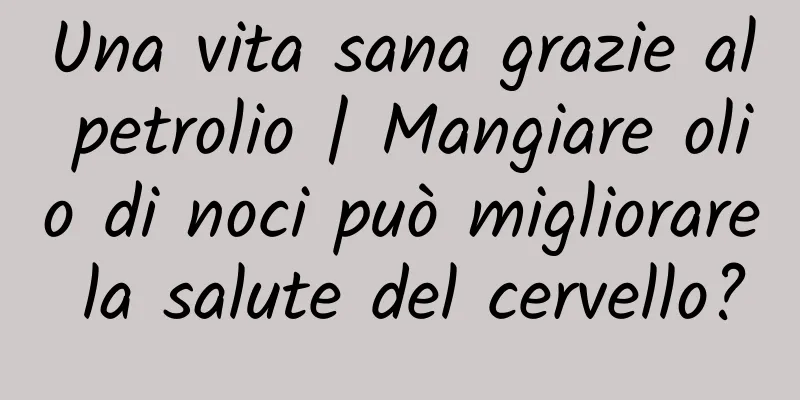 Una vita sana grazie al petrolio | Mangiare olio di noci può migliorare la salute del cervello?