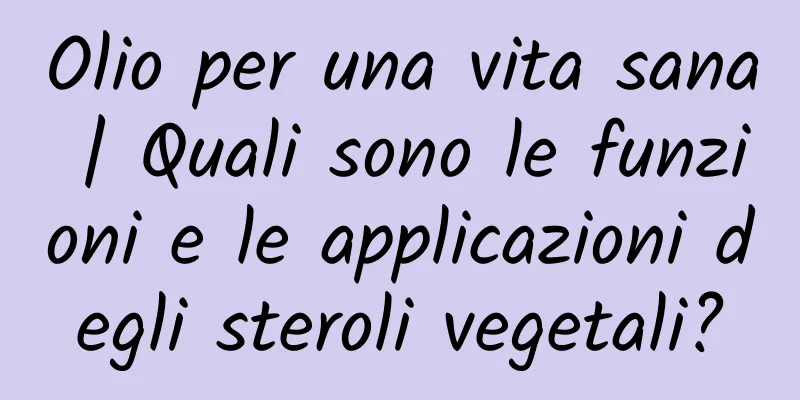 Olio per una vita sana | Quali sono le funzioni e le applicazioni degli steroli vegetali?