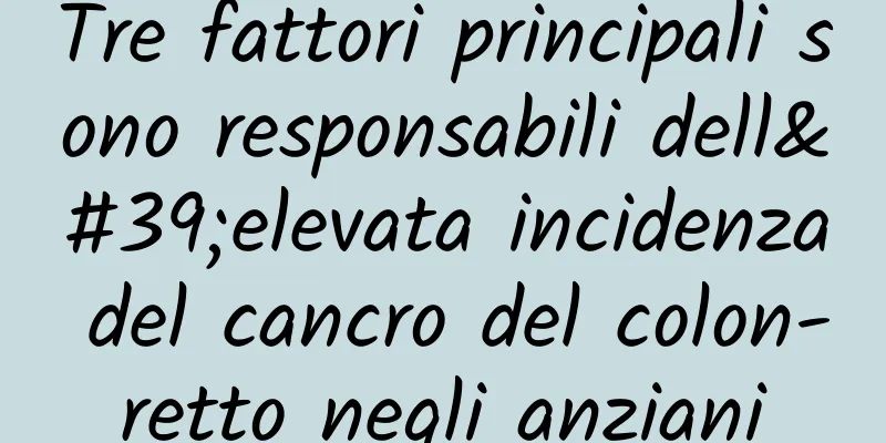 Tre fattori principali sono responsabili dell'elevata incidenza del cancro del colon-retto negli anziani