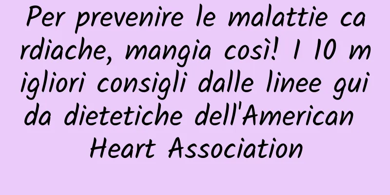 Per prevenire le malattie cardiache, mangia così! I 10 migliori consigli dalle linee guida dietetiche dell'American Heart Association