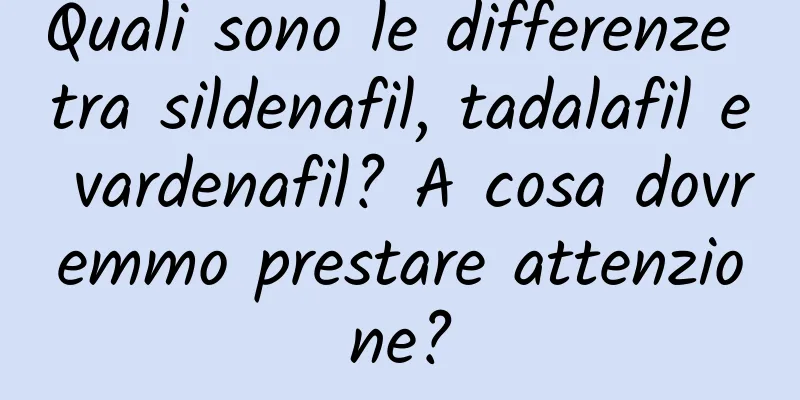 Quali sono le differenze tra sildenafil, tadalafil e vardenafil? A cosa dovremmo prestare attenzione?