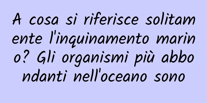 A cosa si riferisce solitamente l'inquinamento marino? Gli organismi più abbondanti nell'oceano sono