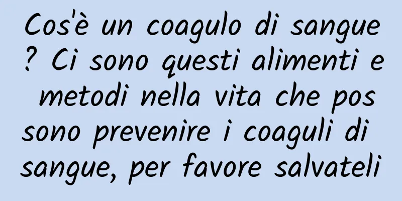 Cos'è un coagulo di sangue? Ci sono questi alimenti e metodi nella vita che possono prevenire i coaguli di sangue, per favore salvateli