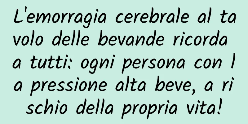 L'emorragia cerebrale al tavolo delle bevande ricorda a tutti: ogni persona con la pressione alta beve, a rischio della propria vita!