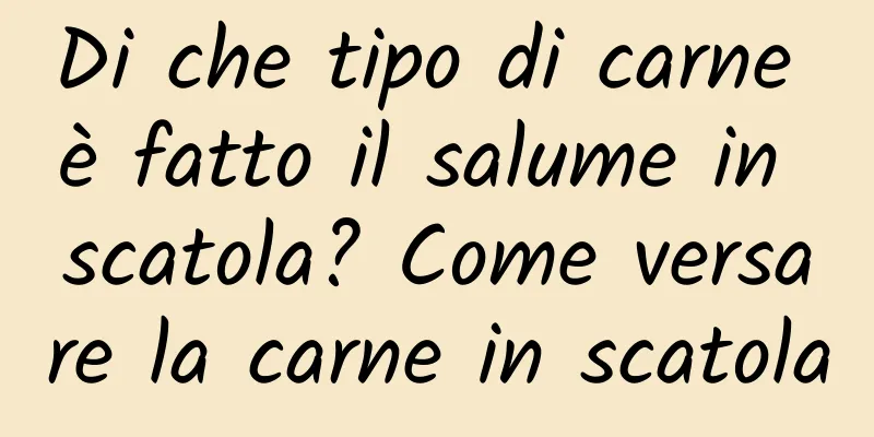 Di che tipo di carne è fatto il salume in scatola? Come versare la carne in scatola