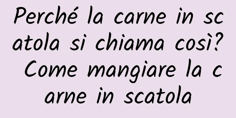 Perché la carne in scatola si chiama così? Come mangiare la carne in scatola