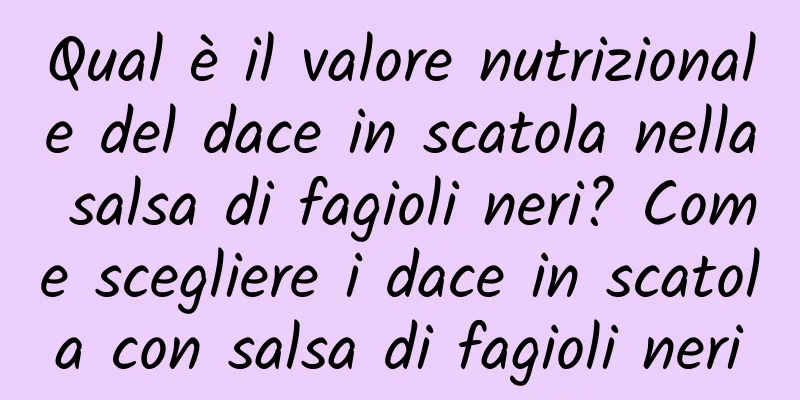 Qual è il valore nutrizionale del dace in scatola nella salsa di fagioli neri? Come scegliere i dace in scatola con salsa di fagioli neri